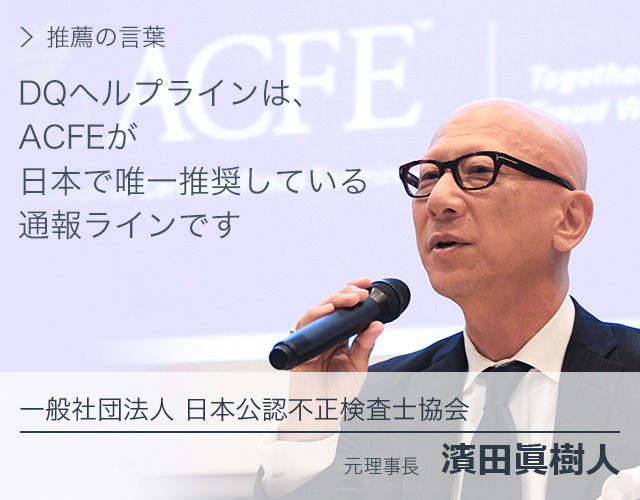 DQヘルプラインは、ACFEが日本で唯一推奨している通報ラインです。一般社団法人日本公認不正検査士協会 元理事長 濱田眞樹人