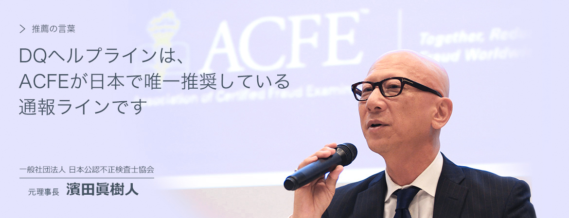 DQヘルプラインは、ACFEが日本で唯一推奨している通報ラインです。一般社団法人日本公認不正検査士協会 元理事長 濱田眞樹人